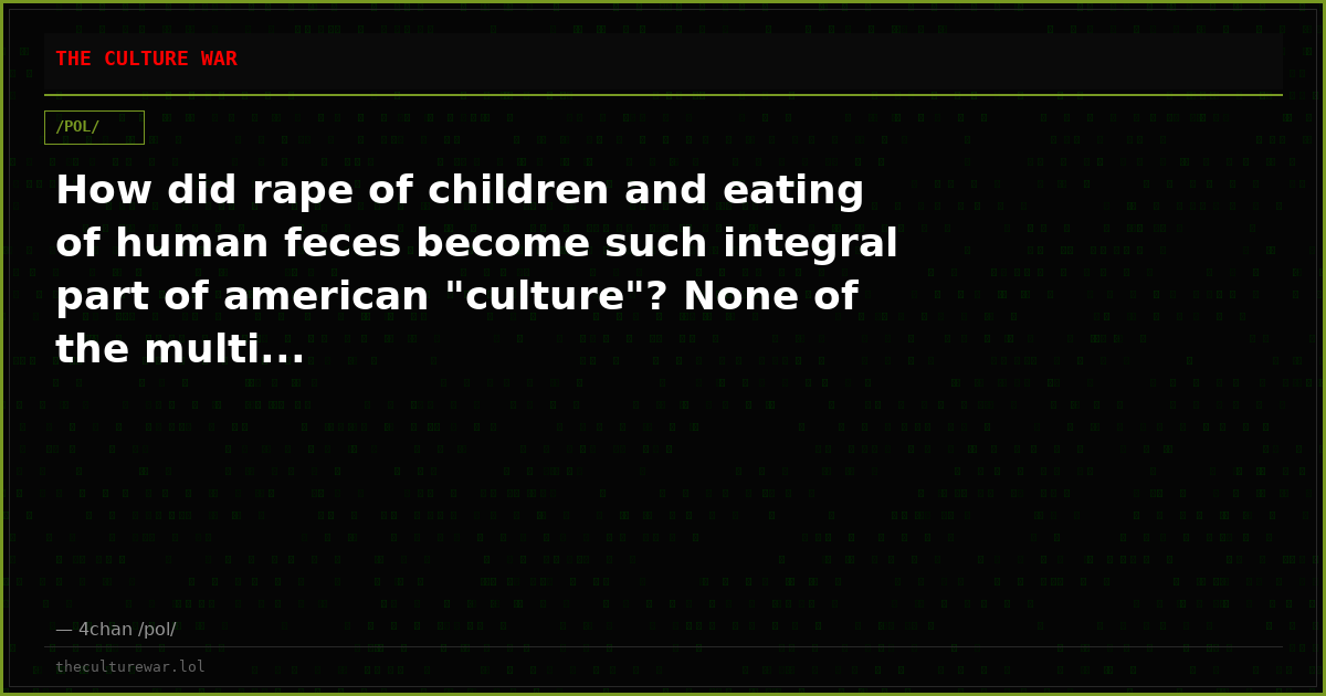How did rape of children and eating of human feces become such integral part of american "culture"? None of the multi...