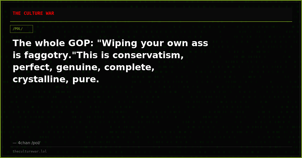 The whole GOP: "Wiping your own ass is faggotry."This is conservatism, perfect, genuine, complete, crystalline, pure.