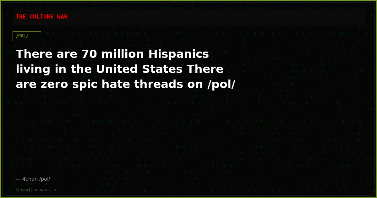 There are 70 million Hispanics living in the United States There are zero spic hate threads on /pol/