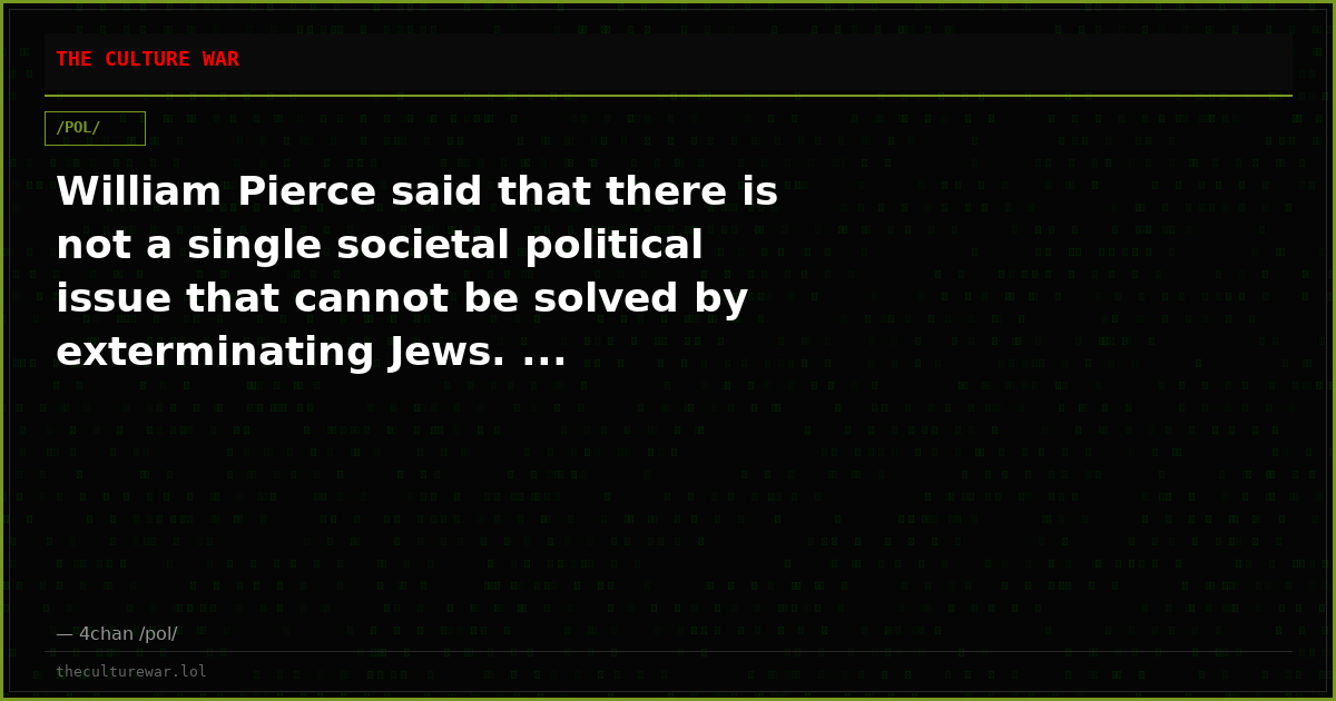 William Pierce said that there is not a single societal political issue that cannot be solved by exterminating Jews. ...