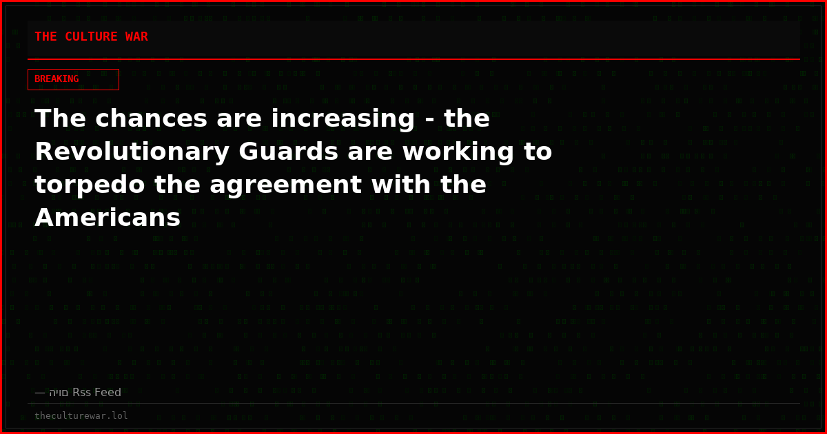 The chances are increasing - the Revolutionary Guards are working to torpedo the agreement with the Americans