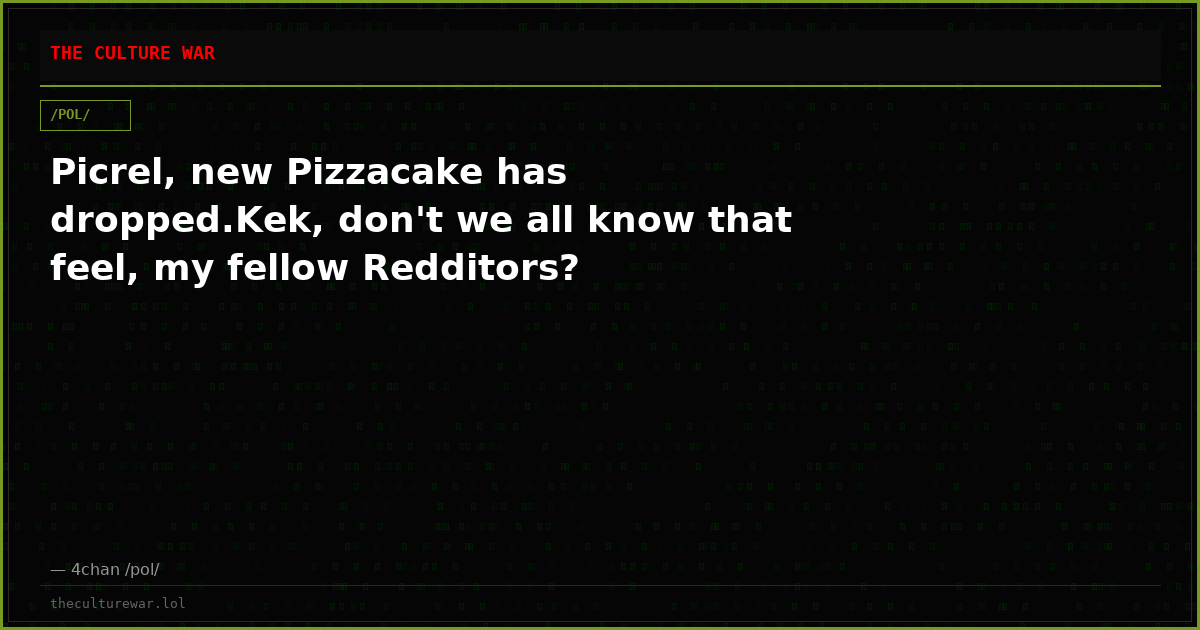 Picrel, new Pizzacake has dropped.Kek, don't we all know that feel, my fellow Redditors?