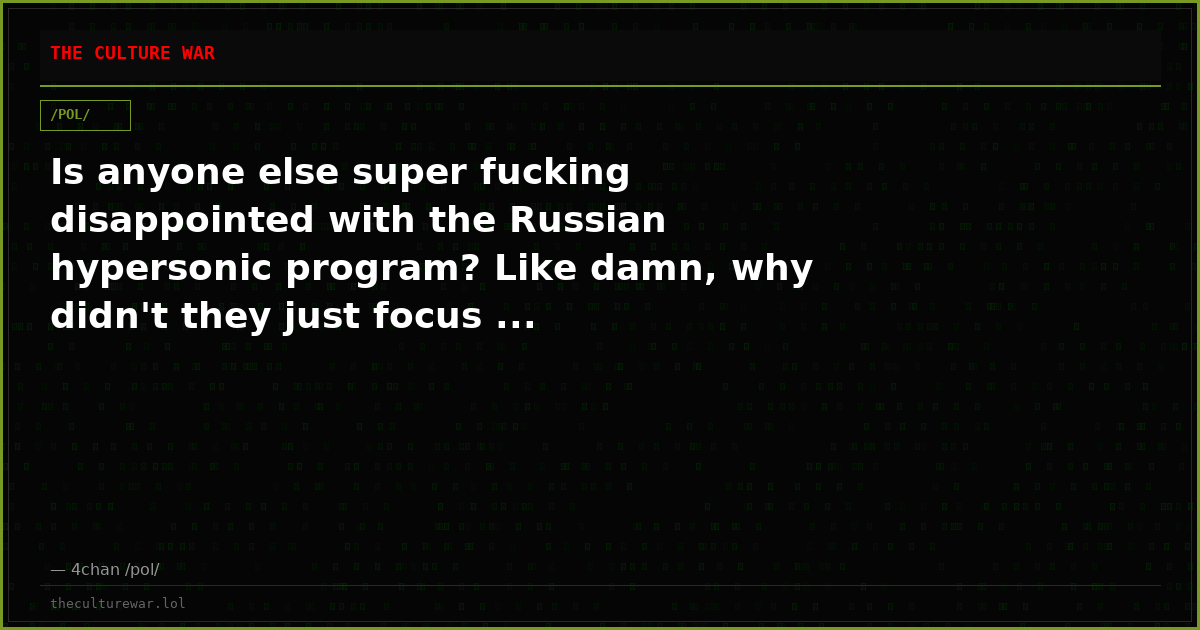 Is anyone else super fucking disappointed with the Russian hypersonic program? Like damn, why didn't they just focus ...