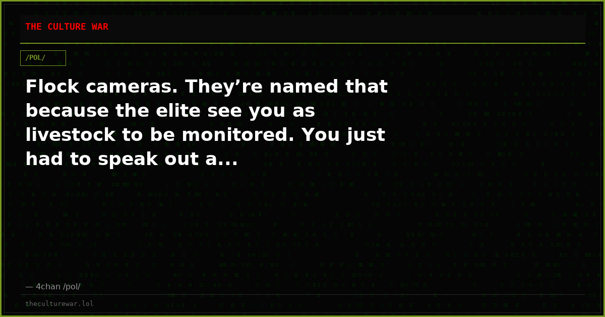Flock cameras. They’re named that because the elite see you as livestock to be monitored. You just had to speak out a...