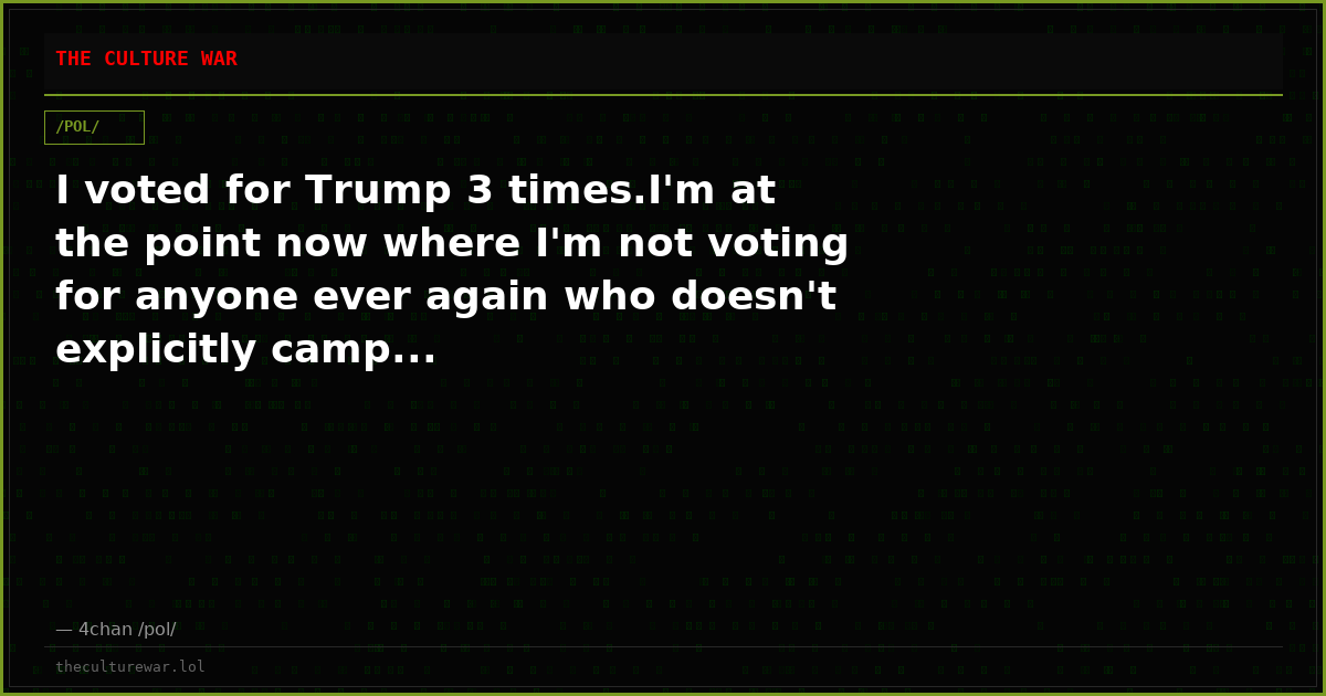 I voted for Trump 3 times.I'm at the point now where I'm not voting for anyone ever again who doesn't explicitly camp...