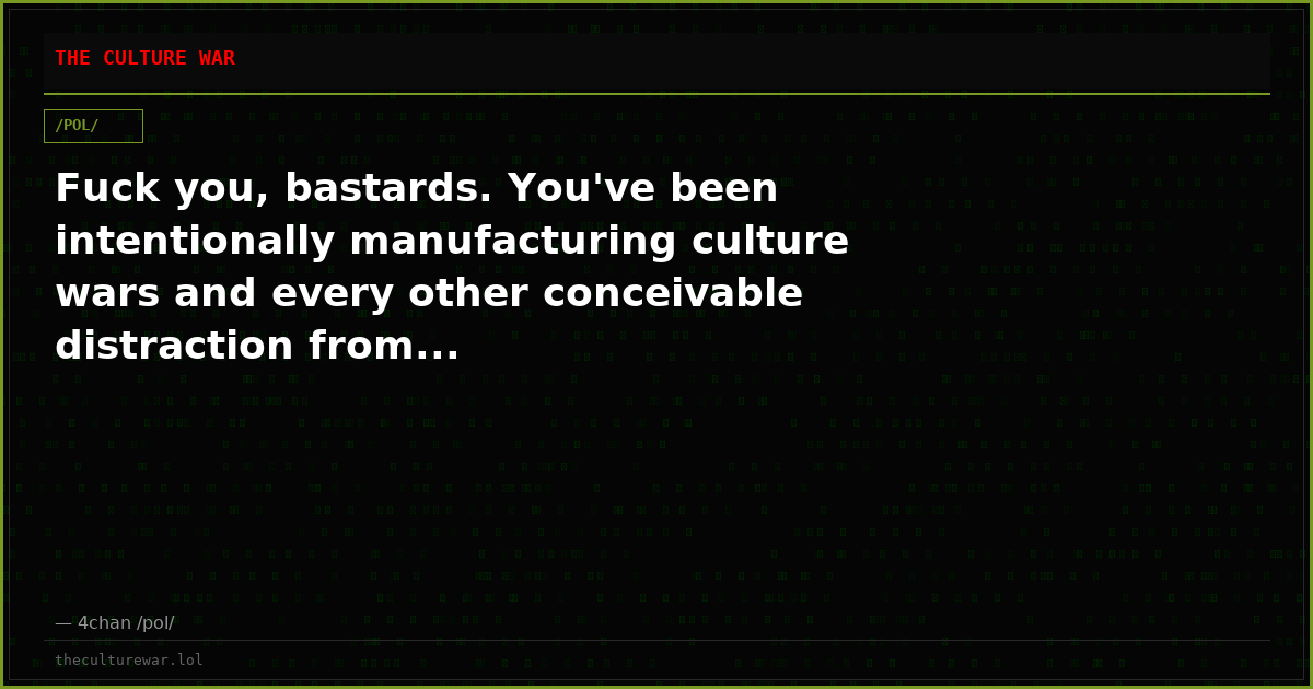 Fuck you, bastards. You've been intentionally manufacturing culture wars and every other conceivable distraction from...
