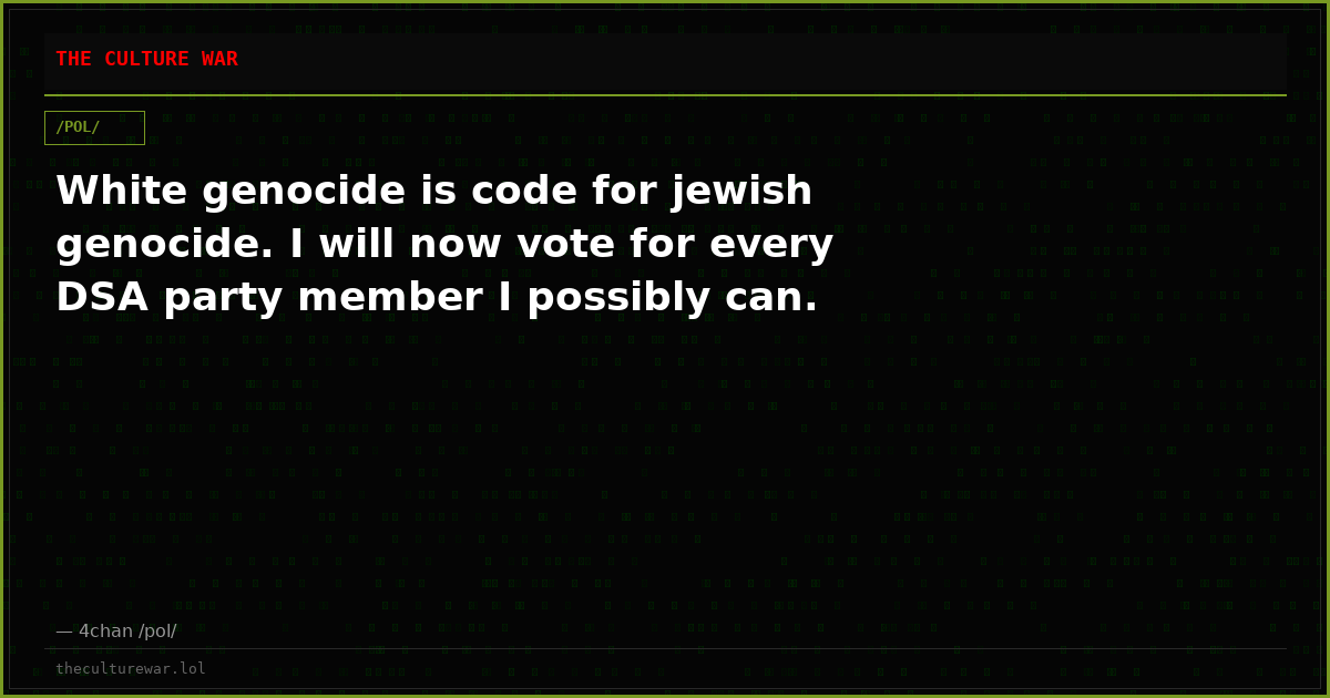 White genocide is code for jewish genocide. I will now vote for every DSA party member I possibly can.
