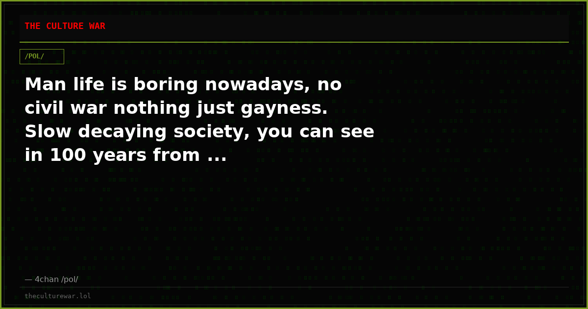 Man life is boring nowadays, no civil war nothing just gayness. Slow decaying society, you can see in 100 years from ...