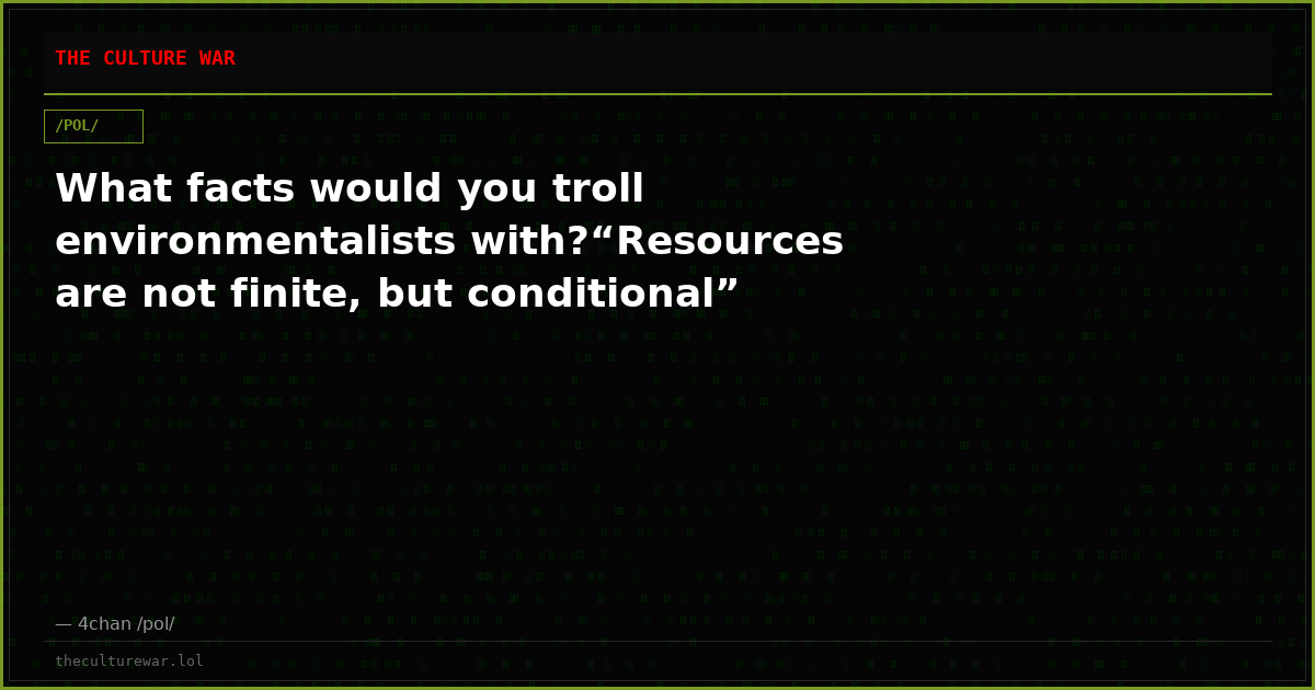 What facts would you troll environmentalists with?“Resources are not finite, but conditional”