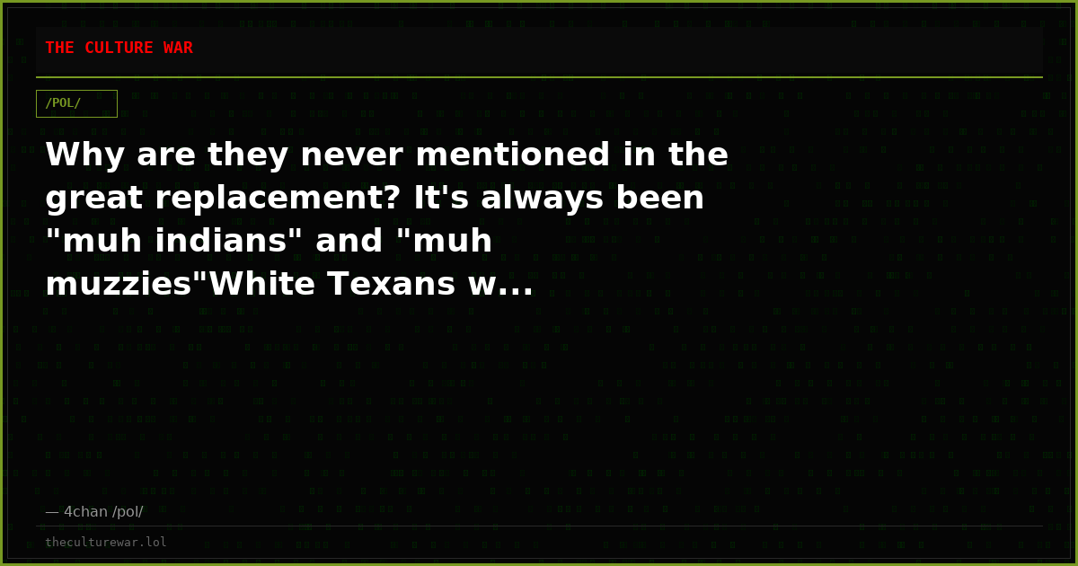 Why are they never mentioned in the great replacement? It's always been "muh indians" and "muh muzzies"White Texans w...