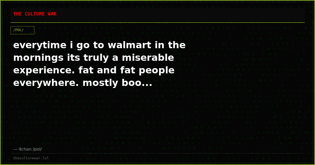 everytime i go to walmart in the mornings its truly a miserable experience. fat and fat people everywhere. mostly boo...