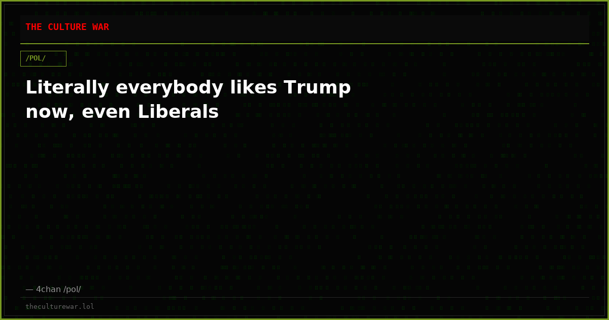 Literally everybody likes Trump now, even Liberals
