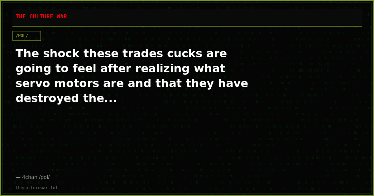 The shock these trades cucks are going to feel after realizing what servo motors are and that they have destroyed the...