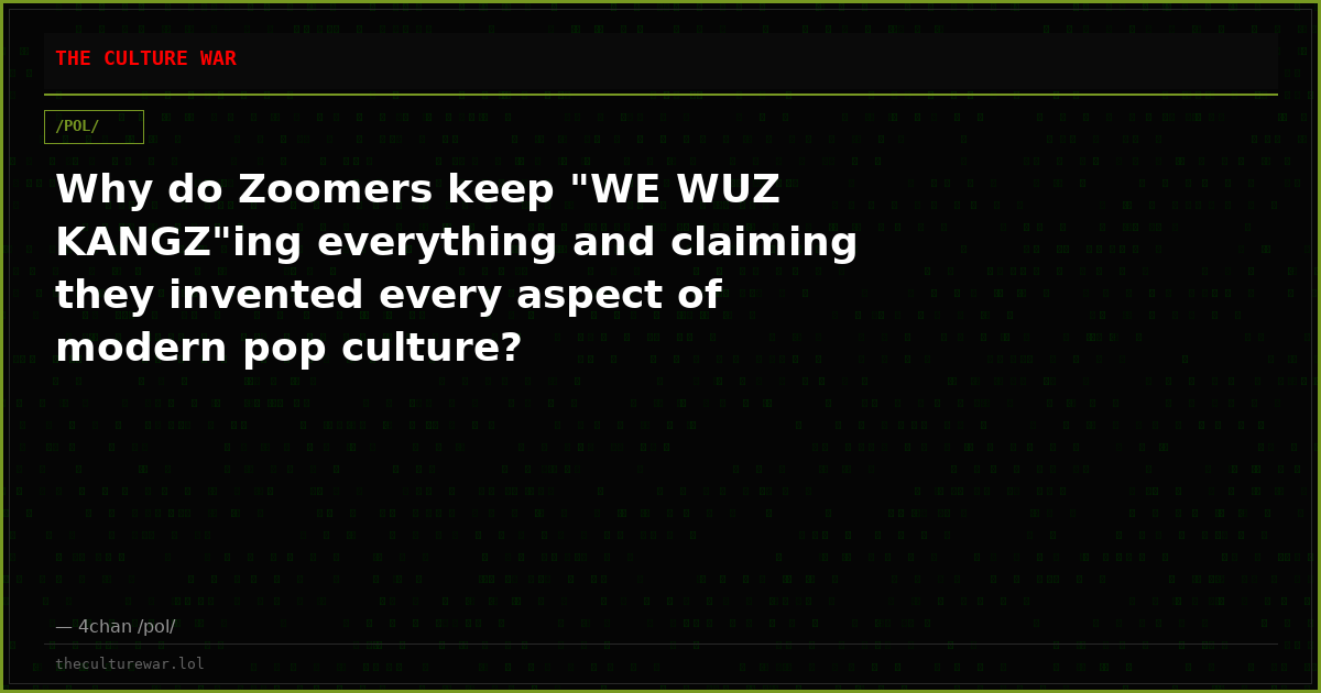 Why do Zoomers keep "WE WUZ KANGZ"ing everything and claiming they invented every aspect of modern pop culture?