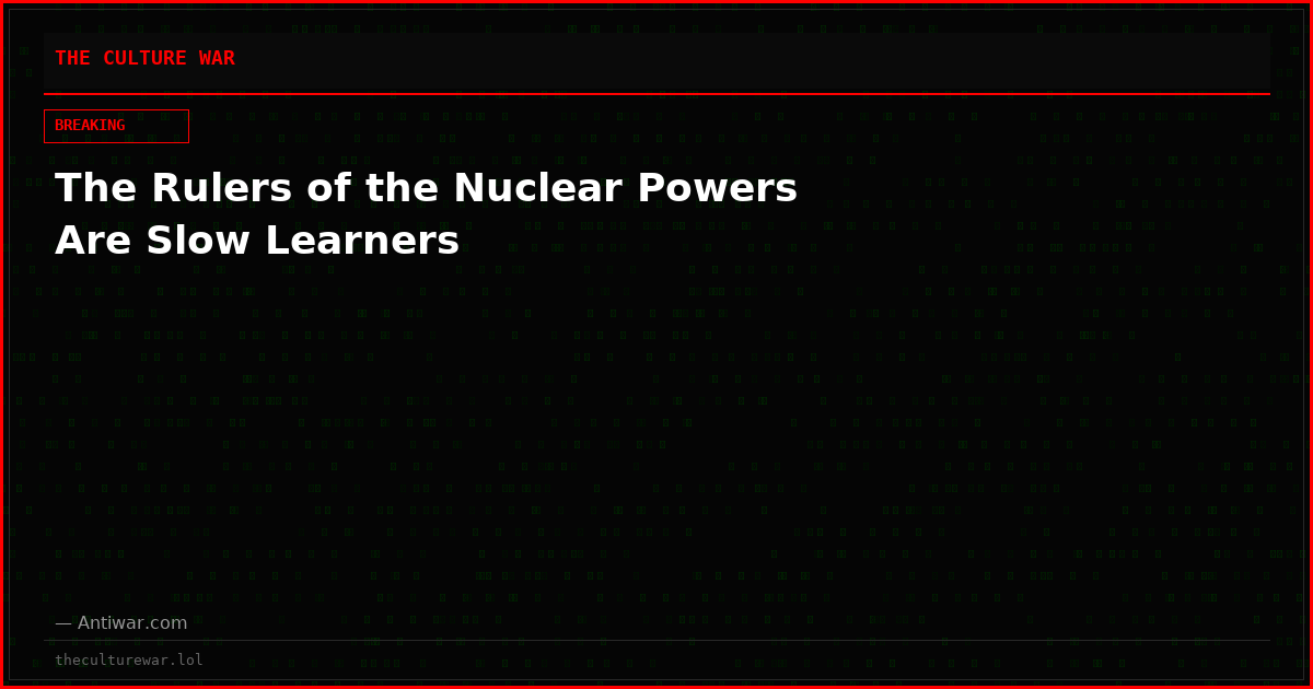 The Rulers of the Nuclear Powers Are Slow Learners