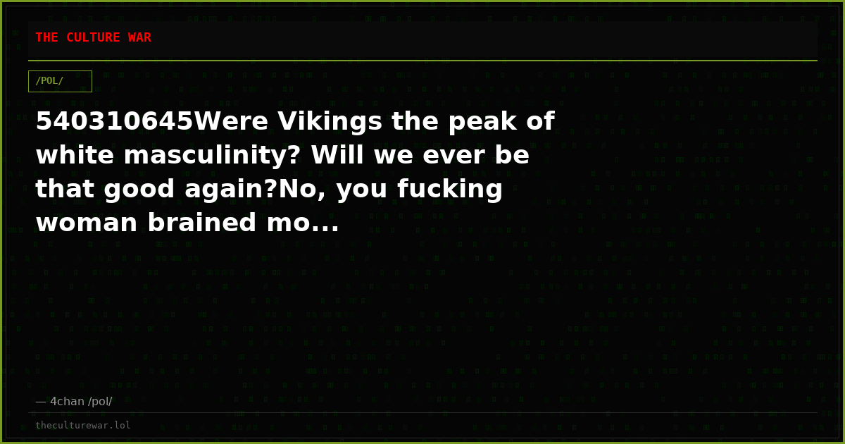 540310645Were Vikings the peak of white masculinity? Will we ever be that good again?No, you fucking woman brained mo...