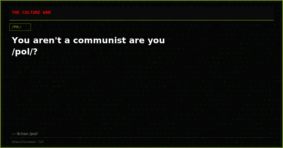 You aren't a communist are you /pol/?