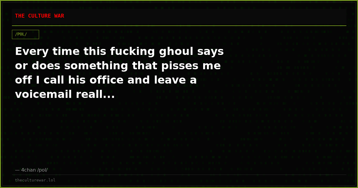 Every time this fucking ghoul says or does something that pisses me off I call his office and leave a voicemail reall...
