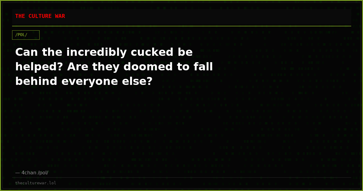 Can the incredibly cucked be helped? Are they doomed to fall behind everyone else?