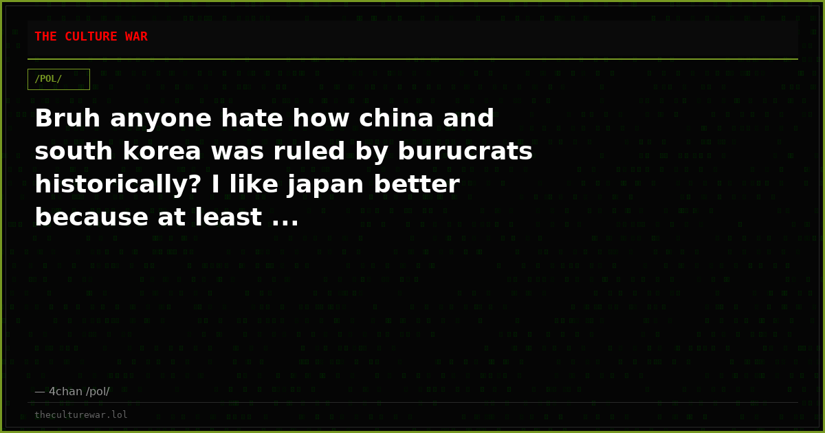 Bruh anyone hate how china and south korea was ruled by burucrats historically? I like japan better because at least ...