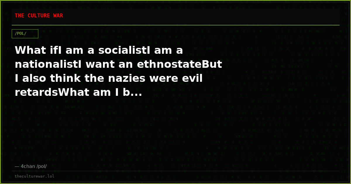 What ifI am a socialistI am a nationalistI want an ethnostateBut I also think the nazies were evil retardsWhat am I b...