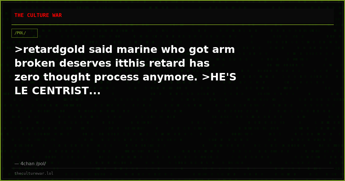 >retardgold said marine who got arm broken deserves itthis retard has zero thought process anymore. >HE'S LE CENTRIST...