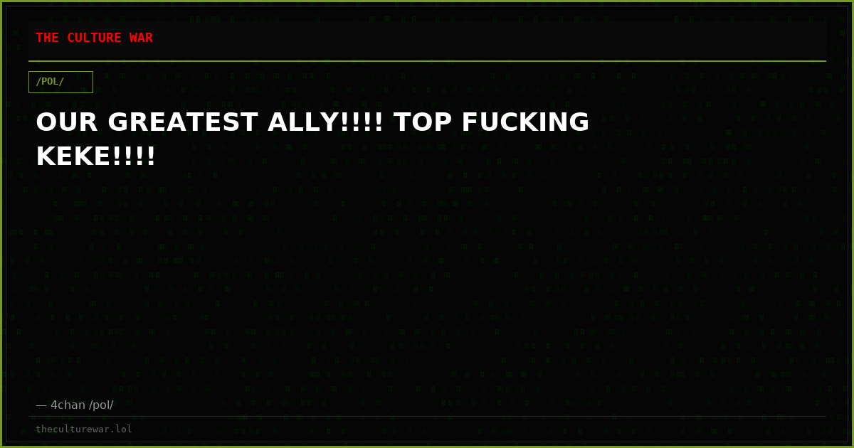OUR GREATEST ALLY!!!! TOP FUCKING KEKE!!!!