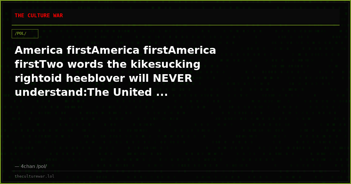 America firstAmerica firstAmerica firstTwo words the kikesucking rightoid heeblover will NEVER understand:The United ...