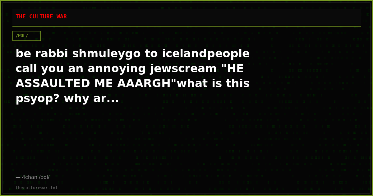 be rabbi shmuleygo to icelandpeople call you an annoying jewscream "HE ASSAULTED ME AAARGH"what is this psyop? why ar...