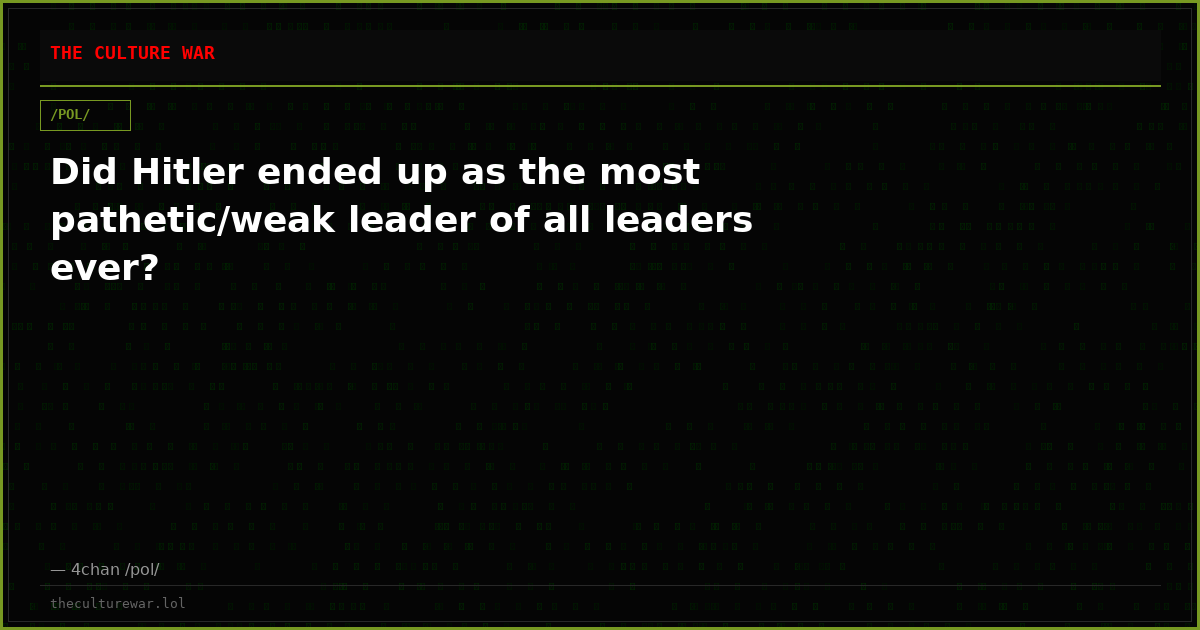 Did Hitler ended up as the most pathetic/weak leader of all leaders ever?