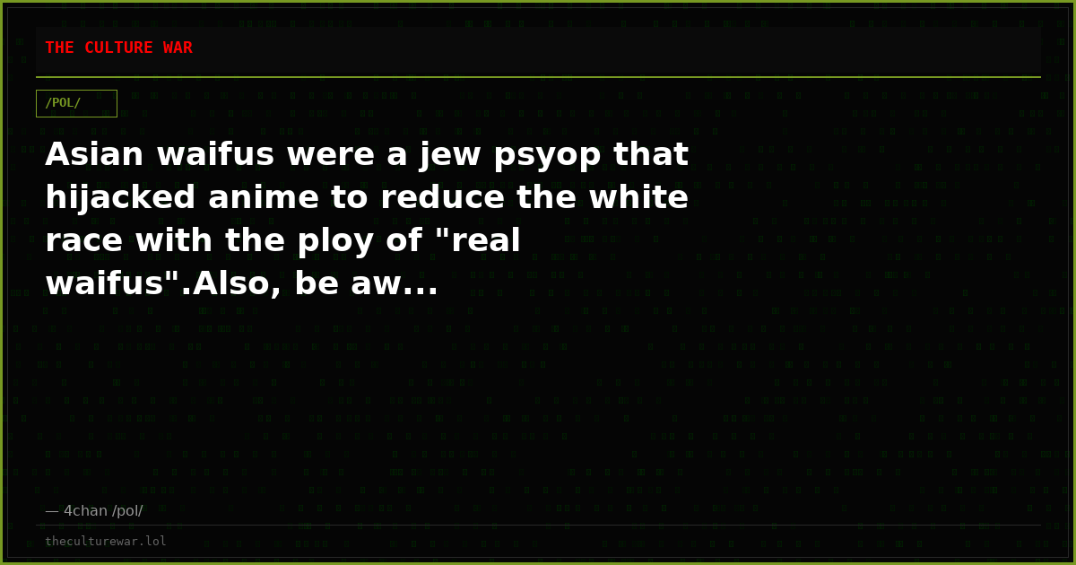 Asian waifus were a jew psyop that hijacked anime to reduce the white race with the ploy of "real waifus".Also, be aw...