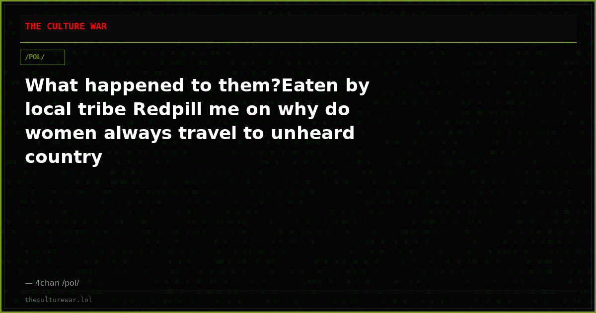What happened to them?Eaten by local tribe Redpill me on why do women always travel to unheard country