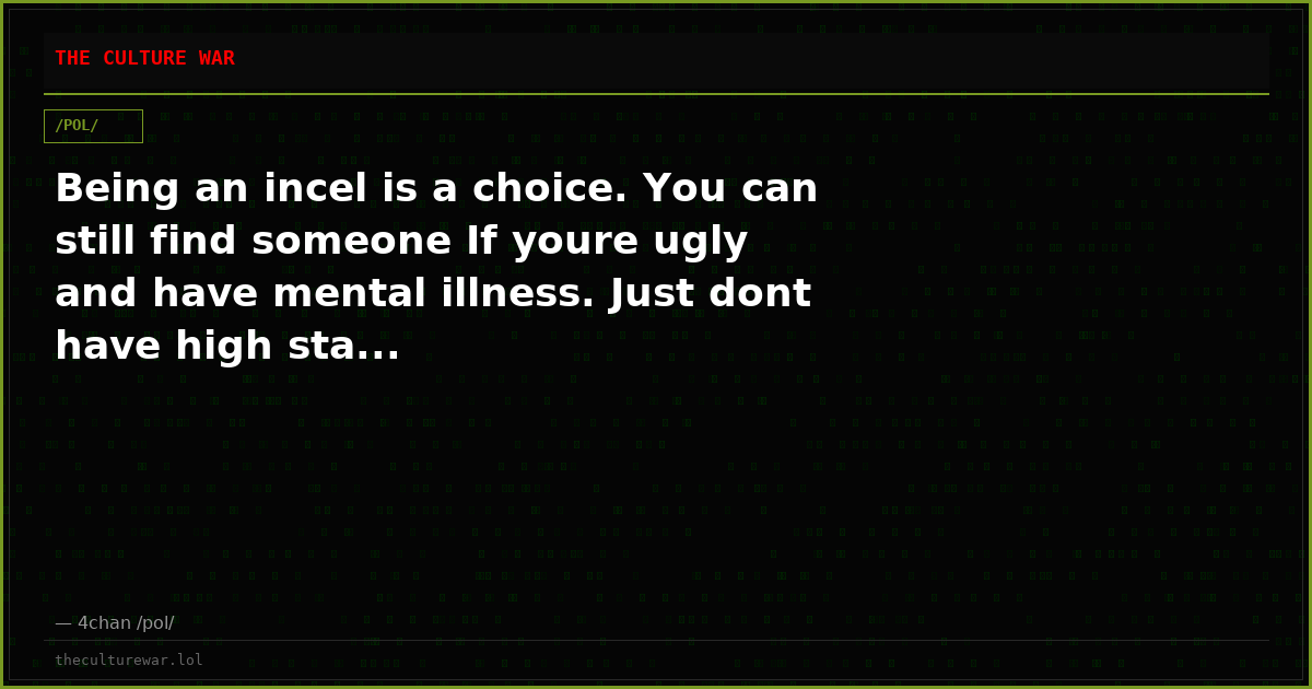 Being an incel is a choice. You can still find someone If youre ugly and have mental illness. Just dont have high sta...