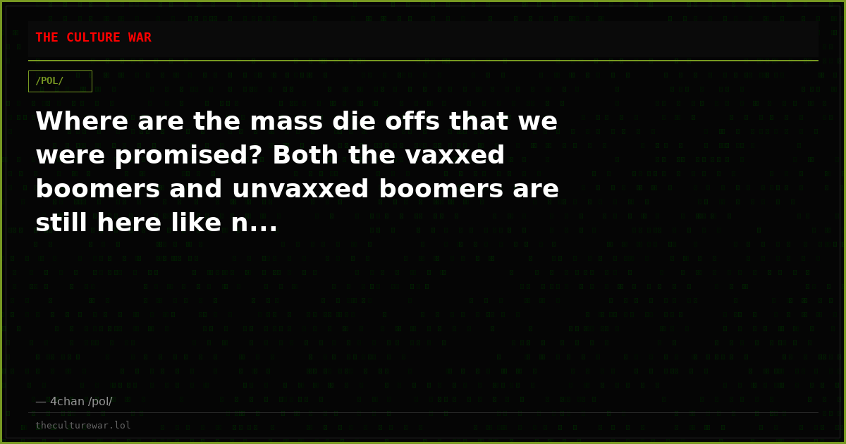 Where are the mass die offs that we were promised? Both the vaxxed boomers and unvaxxed boomers are still here like n...