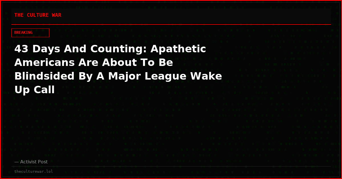 43 Days And Counting: Apathetic Americans Are About To Be Blindsided By A Major League Wake Up Call