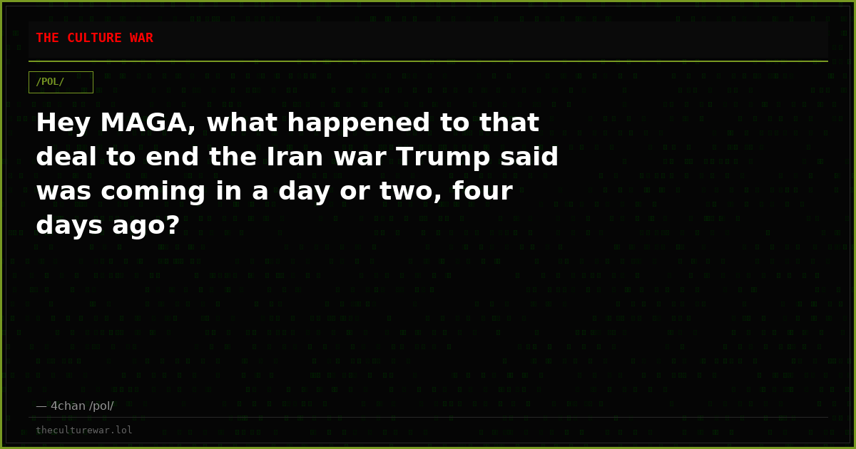 Hey MAGA, what happened to that deal to end the Iran war Trump said was coming in a day or two, four days ago?