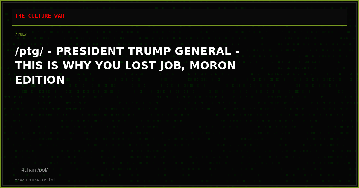 /ptg/ - PRESIDENT TRUMP GENERAL - THIS IS WHY YOU LOST JOB, MORON EDITION