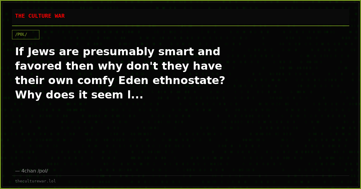 If Jews are presumably smart and favored then why don't they have their own comfy Eden ethnostate? Why does it seem l...