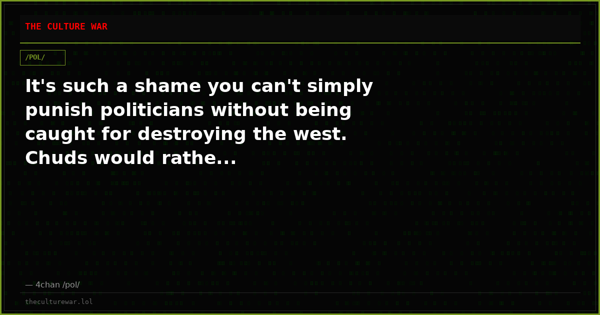 It's such a shame you can't simply punish politicians without being caught for destroying the west. Chuds would rathe...