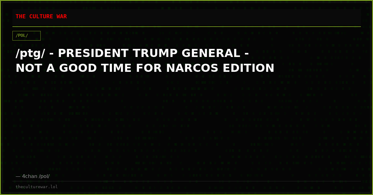 /ptg/ - PRESIDENT TRUMP GENERAL - NOT A GOOD TIME FOR NARCOS EDITION
