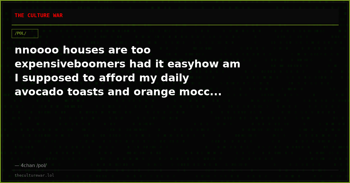nnoooo houses are too expensiveboomers had it easyhow am I supposed to afford my daily avocado toasts and orange mocc...