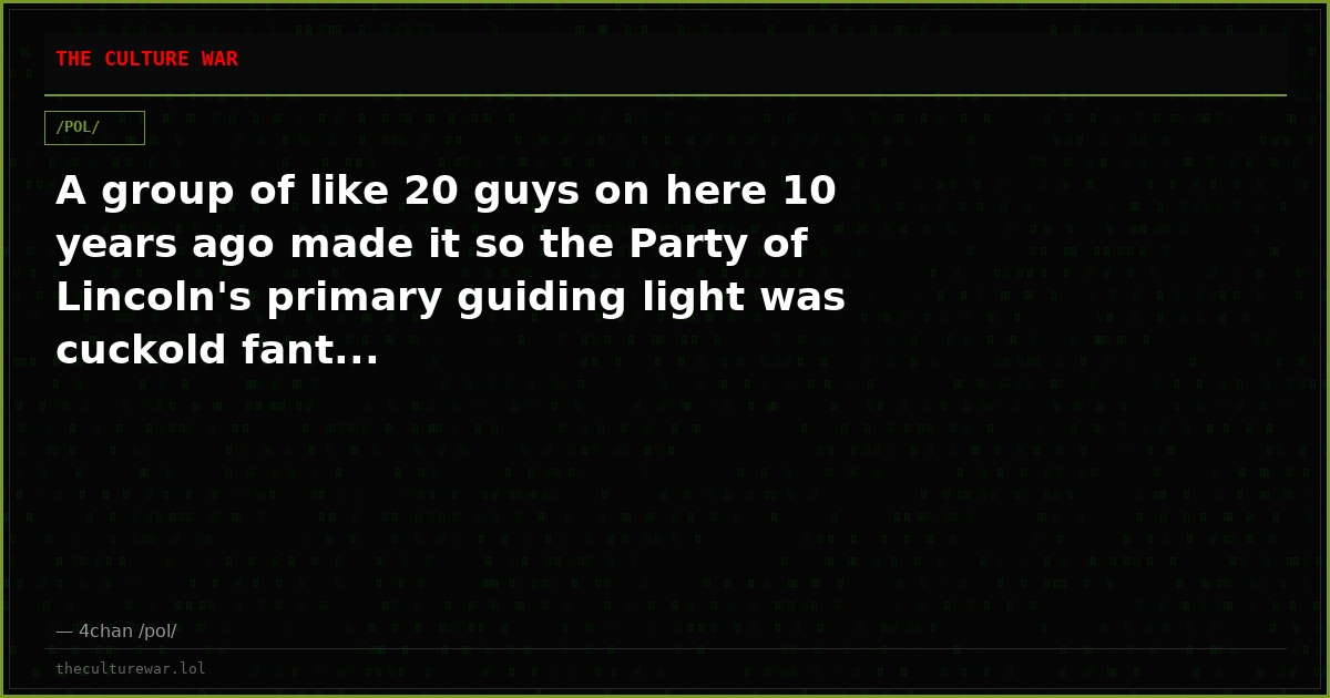 A group of like 20 guys on here 10 years ago made it so the Party of Lincoln's primary guiding light was cuckold fant...