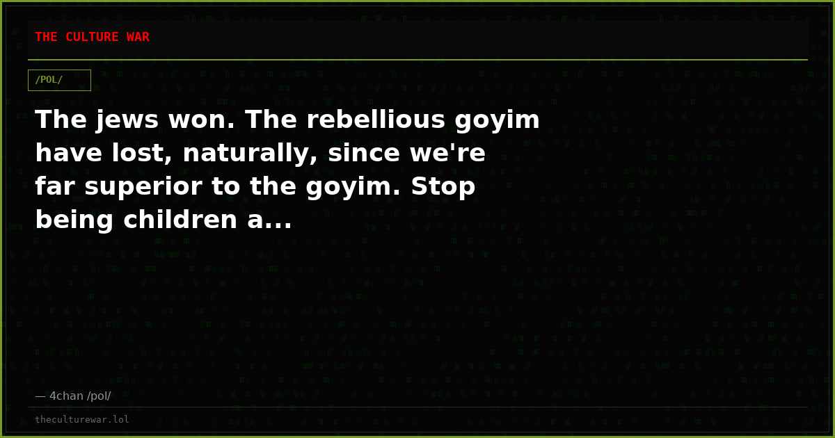 The jews won. The rebellious goyim have lost, naturally, since we're far superior to the goyim. Stop being children a...