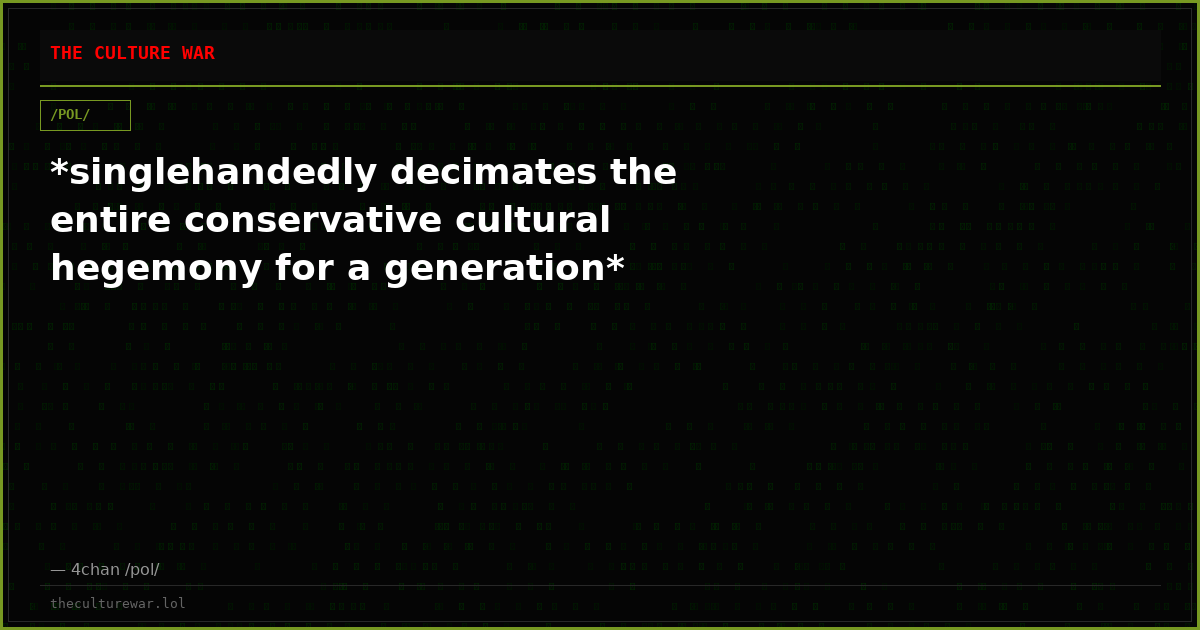 *singlehandedly decimates the entire conservative cultural hegemony for a generation*