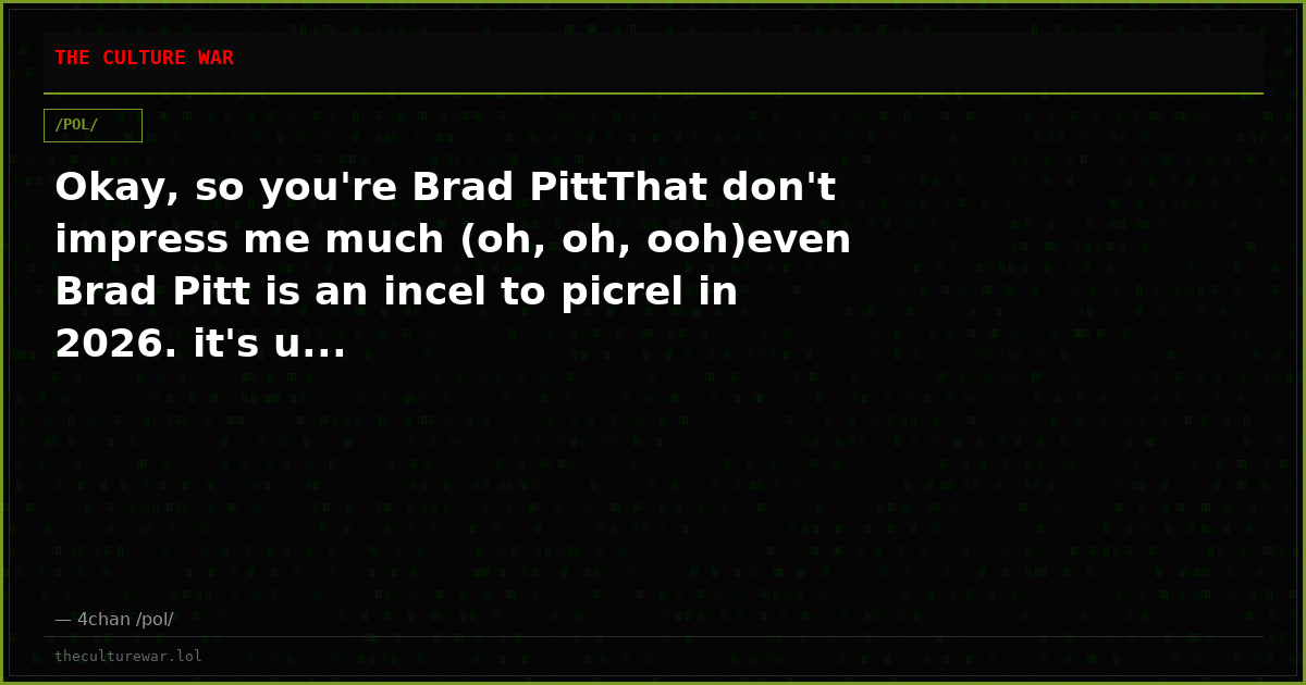 Okay, so you're Brad PittThat don't impress me much (oh, oh, ooh)even Brad Pitt is an incel to picrel in 2026. it's u...