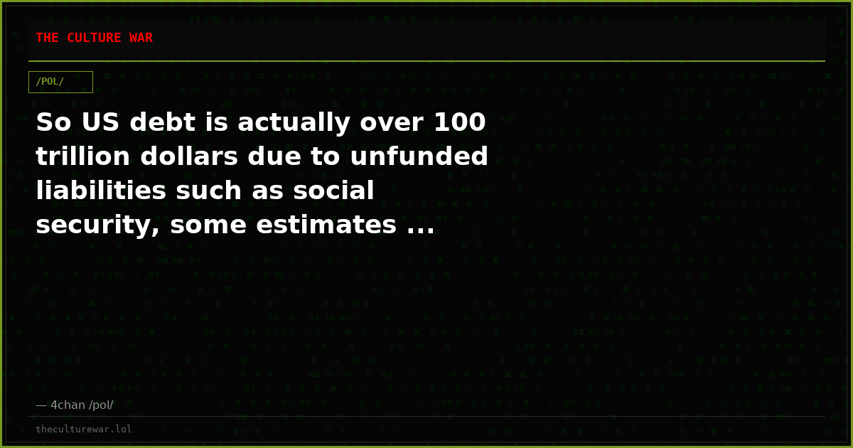 So US debt is actually over 100 trillion dollars due to unfunded liabilities such as social security, some estimates ...