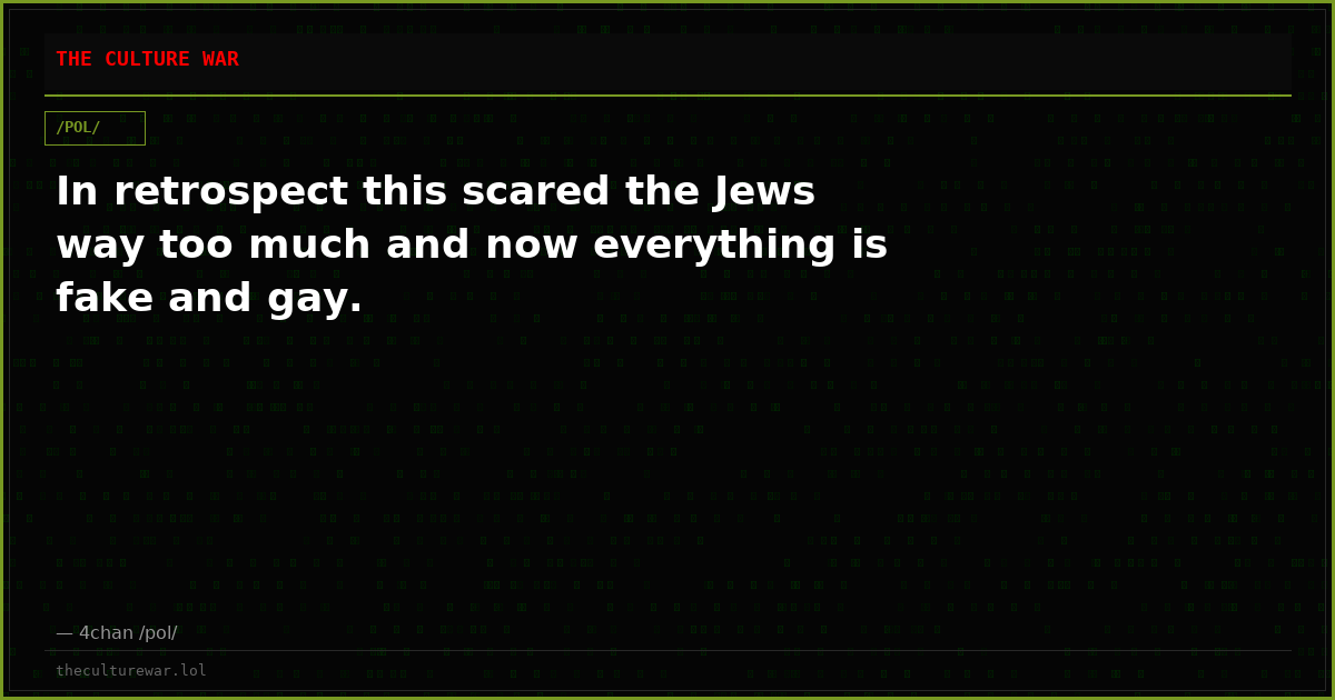 In retrospect this scared the Jews way too much and now everything is fake and gay.