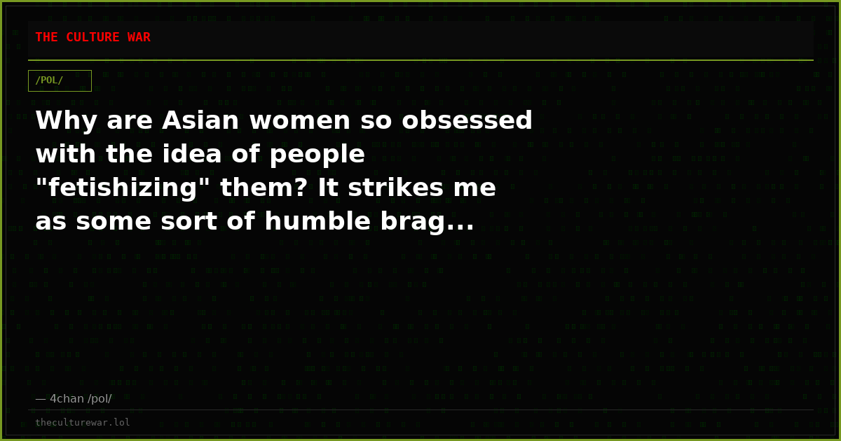 Why are Asian women so obsessed with the idea of people "fetishizing" them? It strikes me as some sort of humble brag...