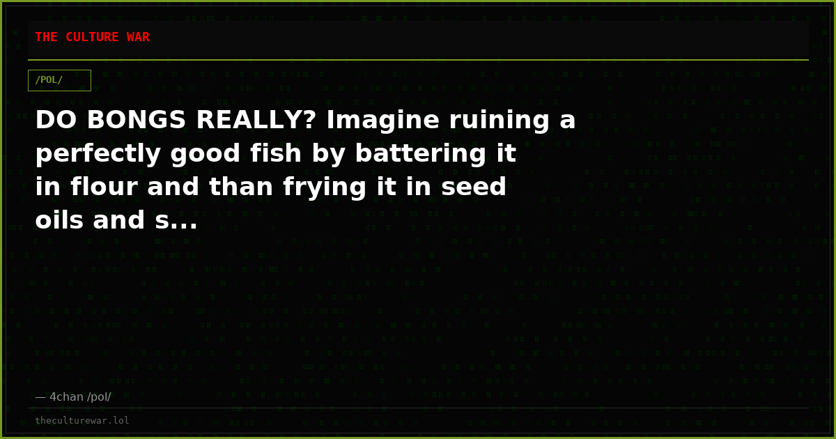 DO BONGS REALLY? Imagine ruining a perfectly good fish by battering it in flour and than frying it in seed oils and s...