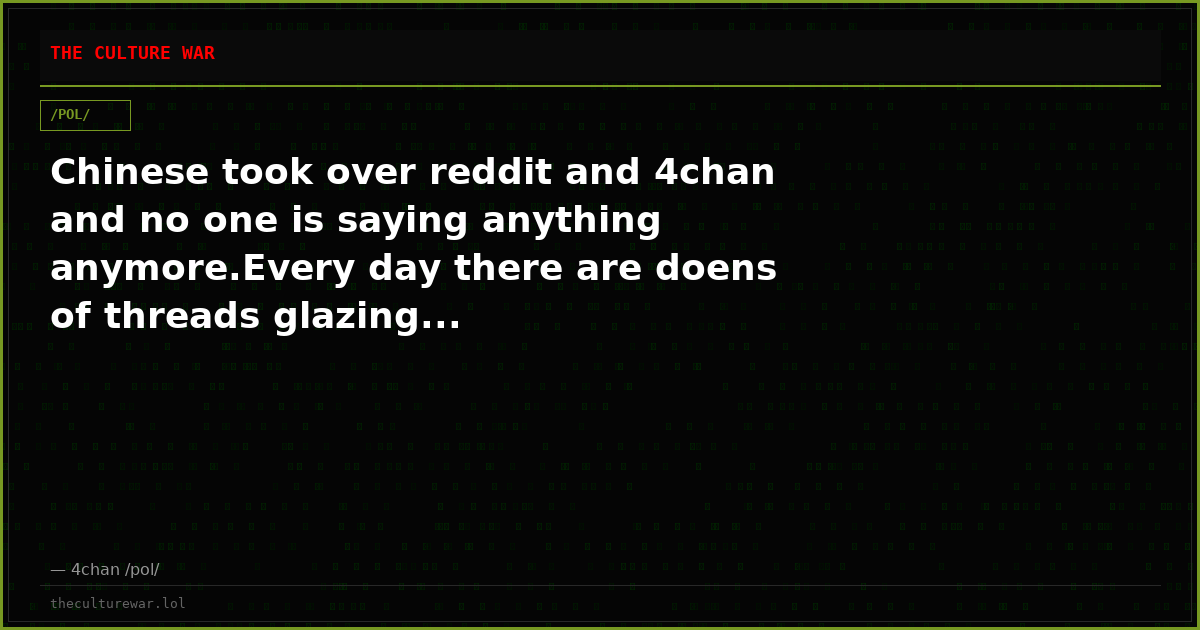 Chinese took over reddit and 4chan and no one is saying anything anymore.Every day there are doens of threads glazing...
